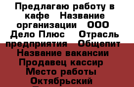 Предлагаю работу в кафе › Название организации ­ ООО “Дело Плюс“ › Отрасль предприятия ­ Общепит › Название вакансии ­ Продавец-кассир › Место работы ­ Октябрьский › Подчинение ­ Менеджеру › Минимальный оклад ­ 25 000 › Возраст от ­ 35 - Мурманская обл., Мурманск г. Работа » Вакансии   